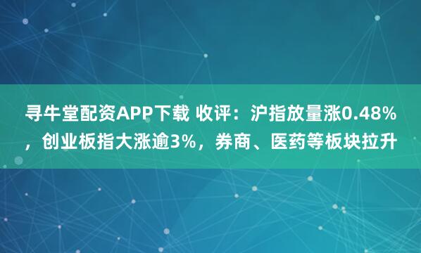 寻牛堂配资APP下载 收评：沪指放量涨0.48%，创业板指大涨逾3%，券商、医药等板块拉升