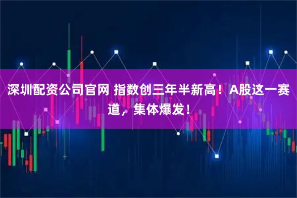 深圳配资公司官网 指数创三年半新高！A股这一赛道，集体爆发！