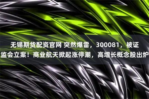 无锡期货配资官网 突然爆雷，300081，被证监会立案！商业航天掀起涨停潮，高增长概念股出炉