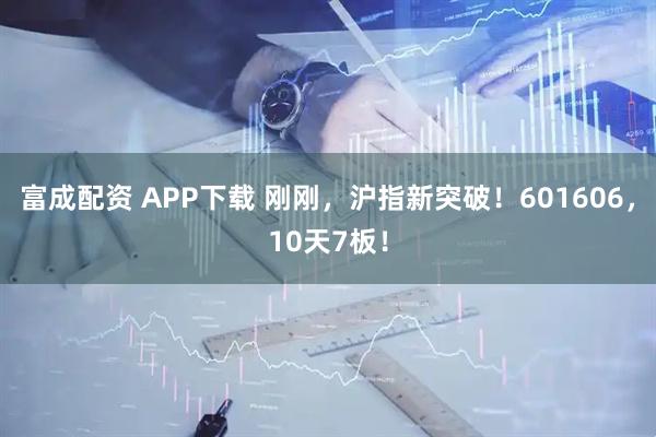 富成配资 APP下载 刚刚，沪指新突破！601606，10天7板！