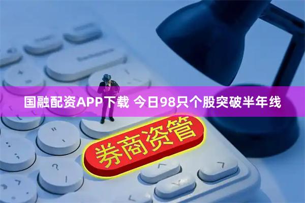 国融配资APP下载 今日98只个股突破半年线