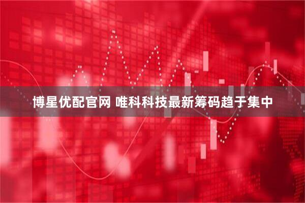 博星优配官网 唯科科技最新筹码趋于集中