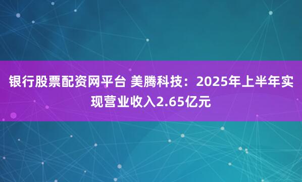 银行股票配资网平台 美腾科技：2025年上半年实现营业收入2.65亿元