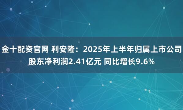 金十配资官网 利安隆：2025年上半年归属上市公司股东净利润2.41亿元 同比增长9.6%