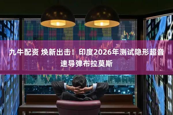九牛配资 焕新出击！印度2026年测试隐形超音速导弹布拉莫斯