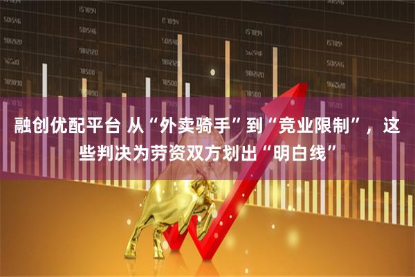 融创优配平台 从“外卖骑手”到“竞业限制”，这些判决为劳资双方划出“明白线”
